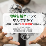 「地域包括ケアってなんですか？～医療・介護の"2025年問題"を学ぶ。」勉強会レポート